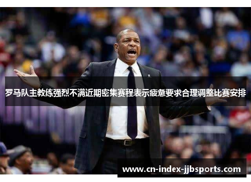 罗马队主教练强烈不满近期密集赛程表示疲惫要求合理调整比赛安排