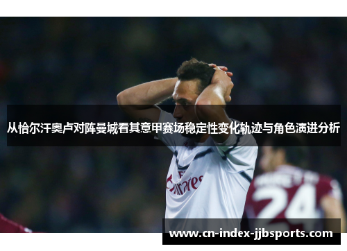 从恰尔汗奥卢对阵曼城看其意甲赛场稳定性变化轨迹与角色演进分析